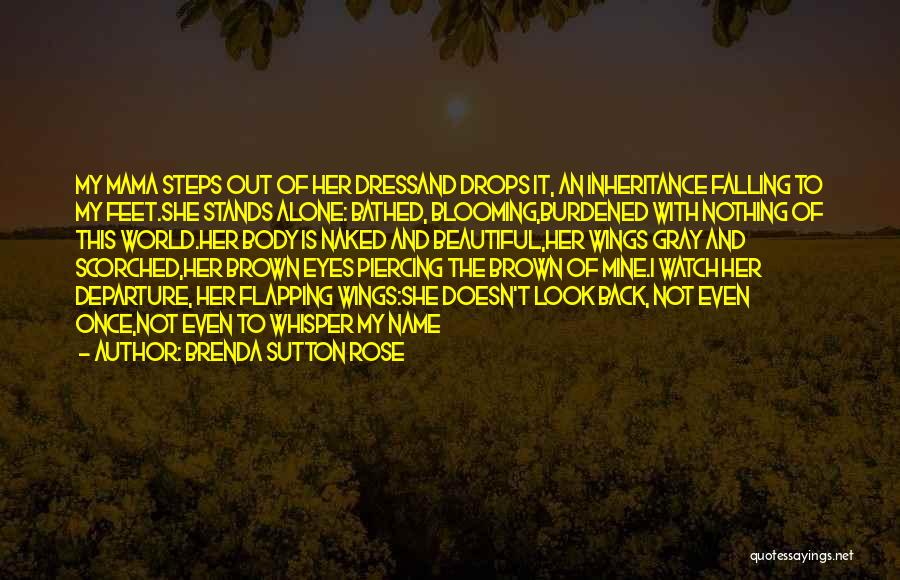 Brenda Sutton Rose Quotes: My Mama Steps Out Of Her Dressand Drops It, An Inheritance Falling To My Feet.she Stands Alone: Bathed, Blooming,burdened With