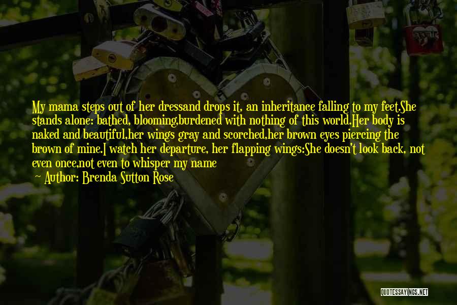 Brenda Sutton Rose Quotes: My Mama Steps Out Of Her Dressand Drops It, An Inheritance Falling To My Feet.she Stands Alone: Bathed, Blooming,burdened With