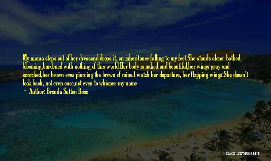 Brenda Sutton Rose Quotes: My Mama Steps Out Of Her Dressand Drops It, An Inheritance Falling To My Feet.she Stands Alone: Bathed, Blooming,burdened With