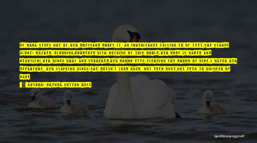 Brenda Sutton Rose Quotes: My Mama Steps Out Of Her Dressand Drops It, An Inheritance Falling To My Feet.she Stands Alone: Bathed, Blooming,burdened With