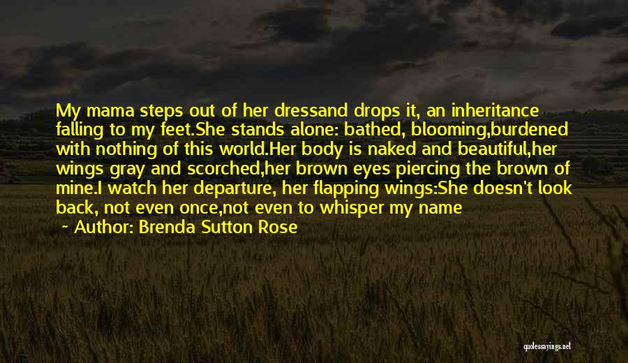 Brenda Sutton Rose Quotes: My Mama Steps Out Of Her Dressand Drops It, An Inheritance Falling To My Feet.she Stands Alone: Bathed, Blooming,burdened With