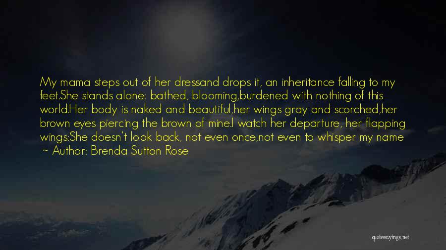 Brenda Sutton Rose Quotes: My Mama Steps Out Of Her Dressand Drops It, An Inheritance Falling To My Feet.she Stands Alone: Bathed, Blooming,burdened With