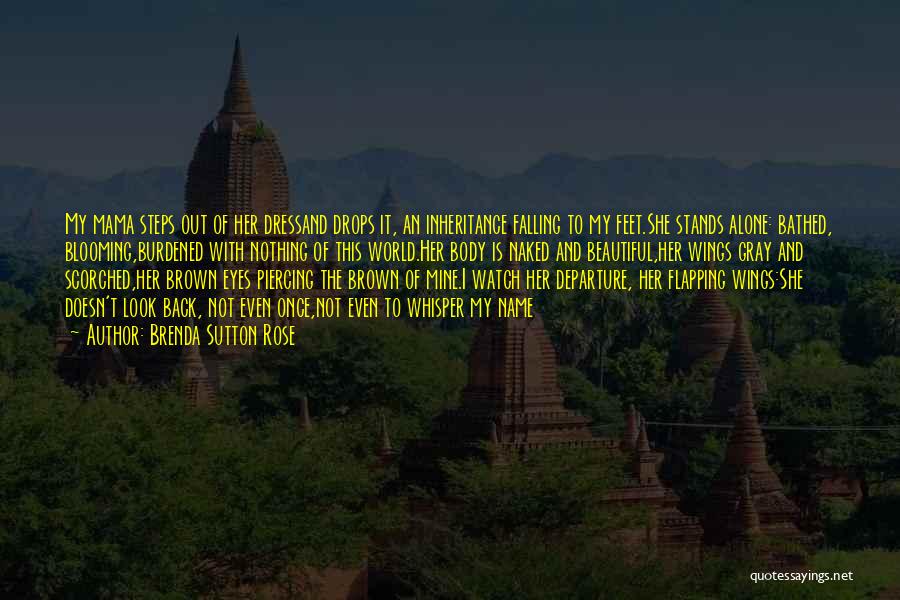 Brenda Sutton Rose Quotes: My Mama Steps Out Of Her Dressand Drops It, An Inheritance Falling To My Feet.she Stands Alone: Bathed, Blooming,burdened With
