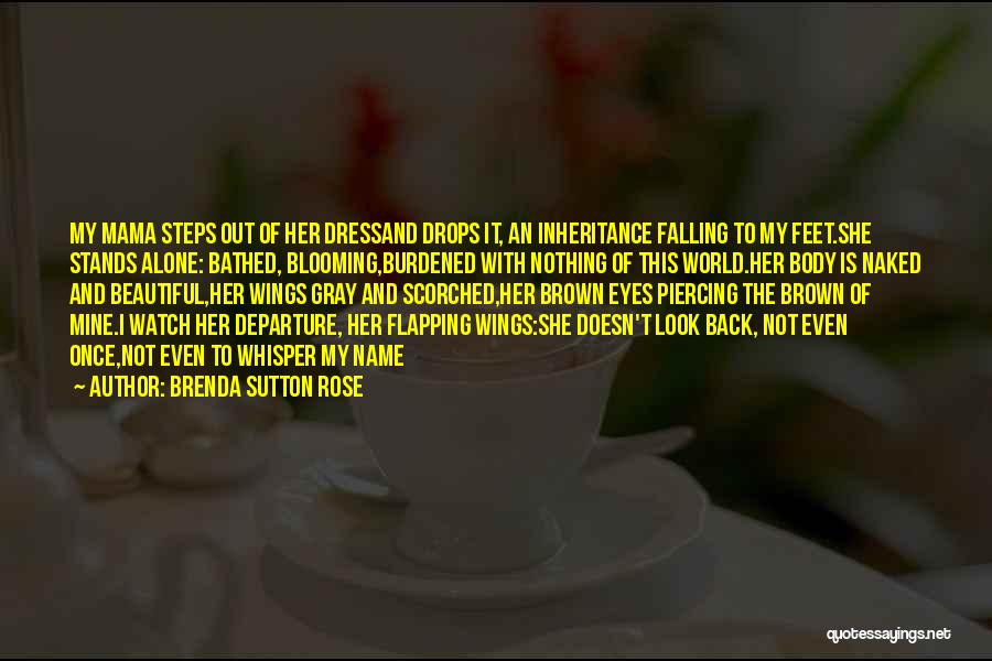 Brenda Sutton Rose Quotes: My Mama Steps Out Of Her Dressand Drops It, An Inheritance Falling To My Feet.she Stands Alone: Bathed, Blooming,burdened With