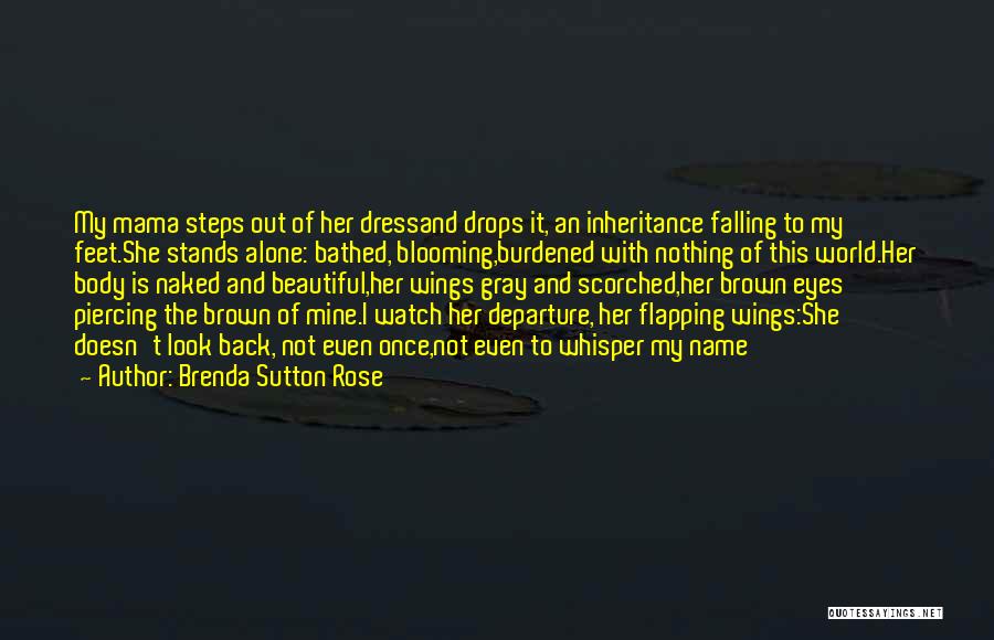 Brenda Sutton Rose Quotes: My Mama Steps Out Of Her Dressand Drops It, An Inheritance Falling To My Feet.she Stands Alone: Bathed, Blooming,burdened With