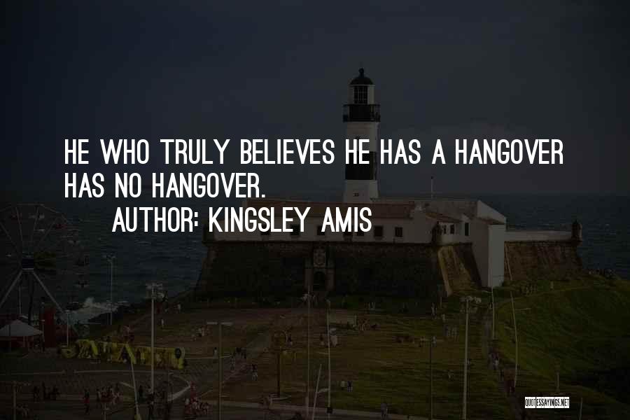 Kingsley Amis Quotes: He Who Truly Believes He Has A Hangover Has No Hangover.