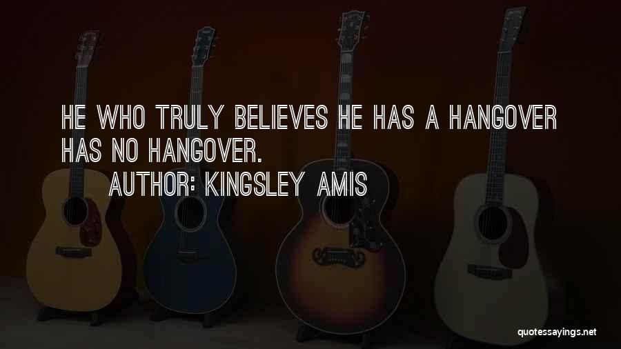 Kingsley Amis Quotes: He Who Truly Believes He Has A Hangover Has No Hangover.