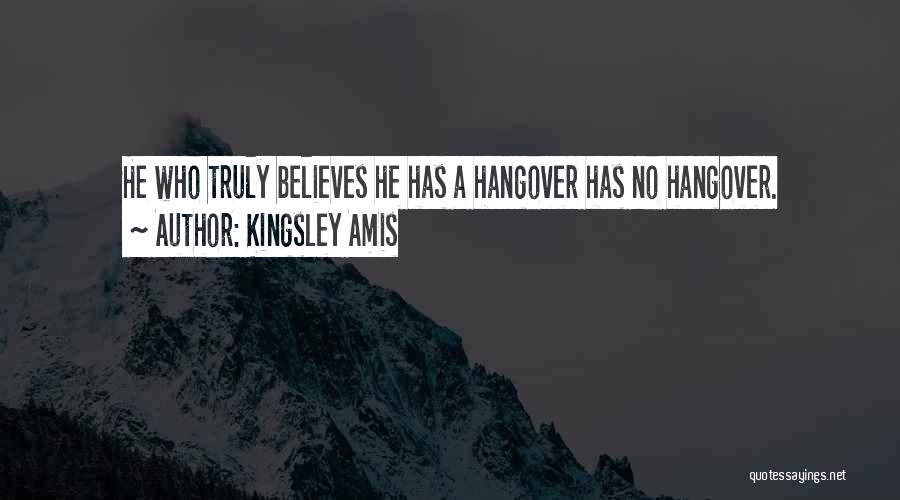 Kingsley Amis Quotes: He Who Truly Believes He Has A Hangover Has No Hangover.