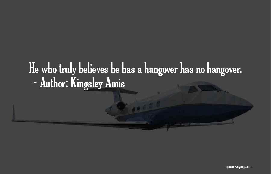 Kingsley Amis Quotes: He Who Truly Believes He Has A Hangover Has No Hangover.