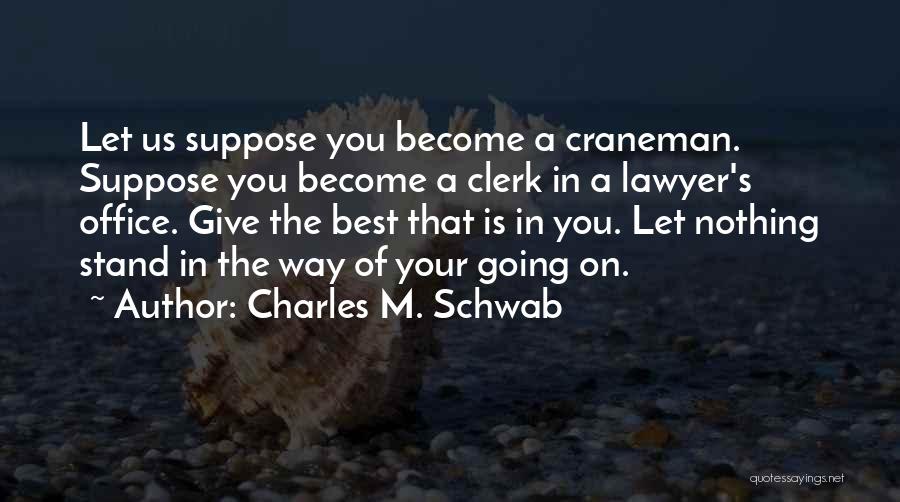 Charles M. Schwab Quotes: Let Us Suppose You Become A Craneman. Suppose You Become A Clerk In A Lawyer's Office. Give The Best That