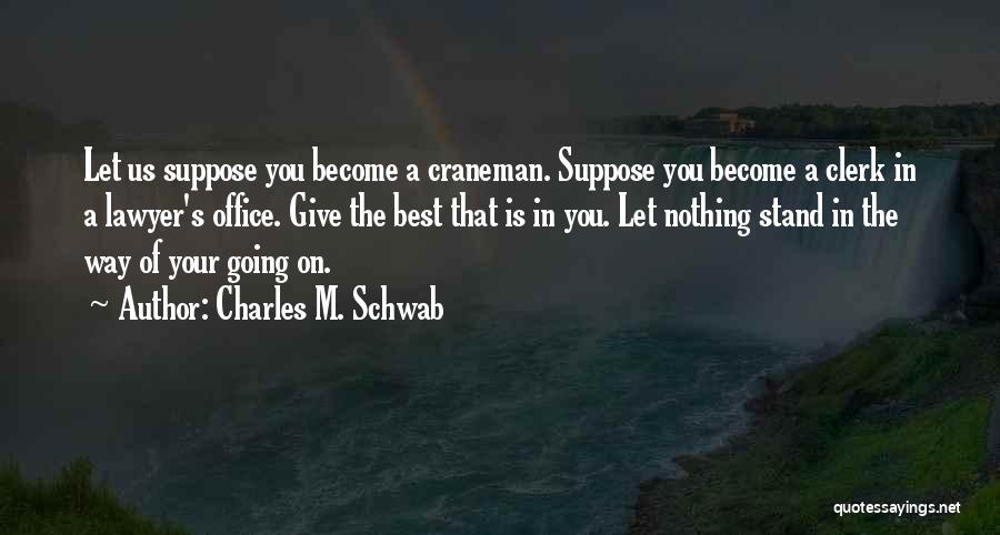 Charles M. Schwab Quotes: Let Us Suppose You Become A Craneman. Suppose You Become A Clerk In A Lawyer's Office. Give The Best That