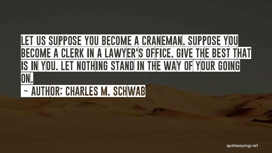 Charles M. Schwab Quotes: Let Us Suppose You Become A Craneman. Suppose You Become A Clerk In A Lawyer's Office. Give The Best That