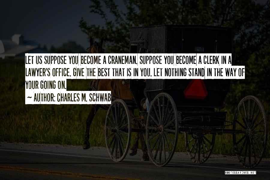 Charles M. Schwab Quotes: Let Us Suppose You Become A Craneman. Suppose You Become A Clerk In A Lawyer's Office. Give The Best That