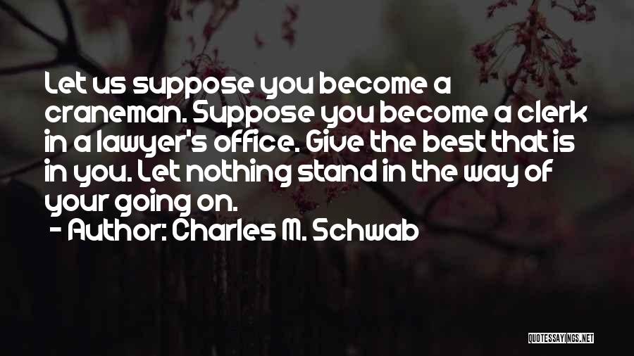 Charles M. Schwab Quotes: Let Us Suppose You Become A Craneman. Suppose You Become A Clerk In A Lawyer's Office. Give The Best That