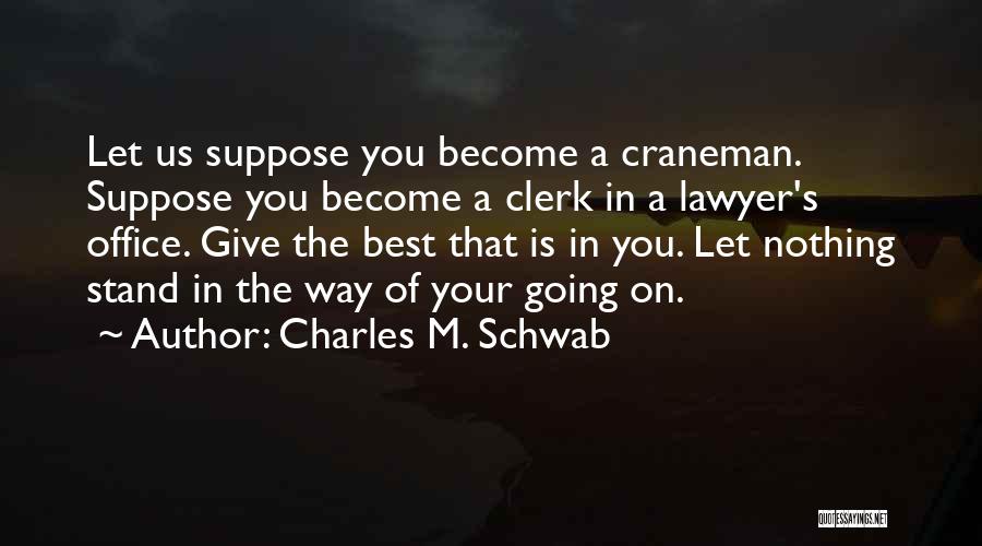 Charles M. Schwab Quotes: Let Us Suppose You Become A Craneman. Suppose You Become A Clerk In A Lawyer's Office. Give The Best That