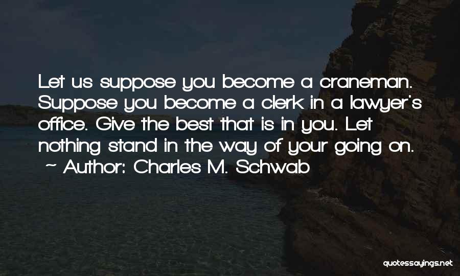 Charles M. Schwab Quotes: Let Us Suppose You Become A Craneman. Suppose You Become A Clerk In A Lawyer's Office. Give The Best That
