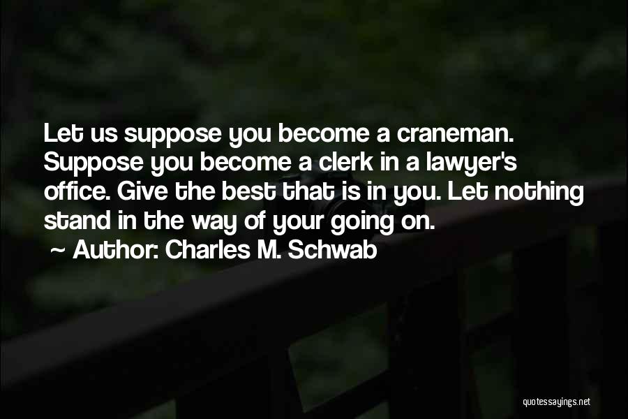 Charles M. Schwab Quotes: Let Us Suppose You Become A Craneman. Suppose You Become A Clerk In A Lawyer's Office. Give The Best That