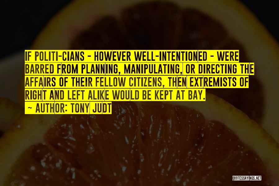 Tony Judt Quotes: If Politi-cians - However Well-intentioned - Were Barred From Planning, Manipulating, Or Directing The Affairs Of Their Fellow Citizens, Then