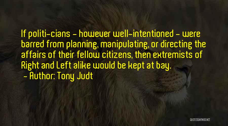 Tony Judt Quotes: If Politi-cians - However Well-intentioned - Were Barred From Planning, Manipulating, Or Directing The Affairs Of Their Fellow Citizens, Then