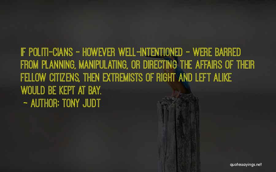 Tony Judt Quotes: If Politi-cians - However Well-intentioned - Were Barred From Planning, Manipulating, Or Directing The Affairs Of Their Fellow Citizens, Then