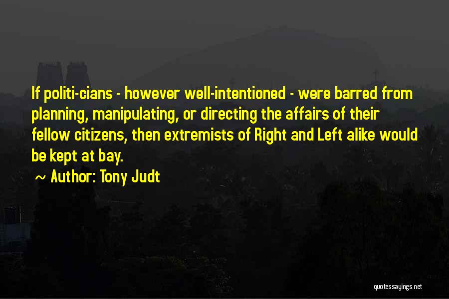 Tony Judt Quotes: If Politi-cians - However Well-intentioned - Were Barred From Planning, Manipulating, Or Directing The Affairs Of Their Fellow Citizens, Then