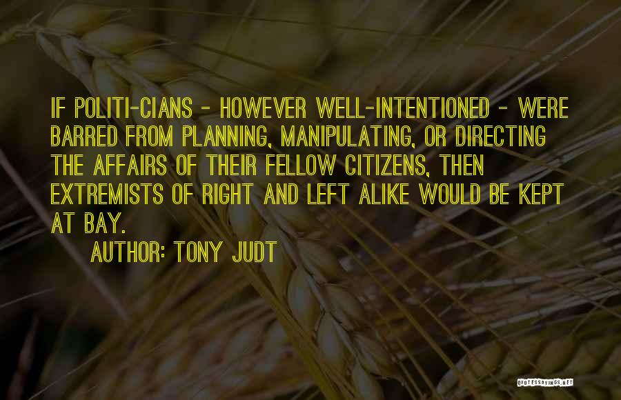 Tony Judt Quotes: If Politi-cians - However Well-intentioned - Were Barred From Planning, Manipulating, Or Directing The Affairs Of Their Fellow Citizens, Then