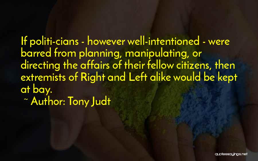 Tony Judt Quotes: If Politi-cians - However Well-intentioned - Were Barred From Planning, Manipulating, Or Directing The Affairs Of Their Fellow Citizens, Then