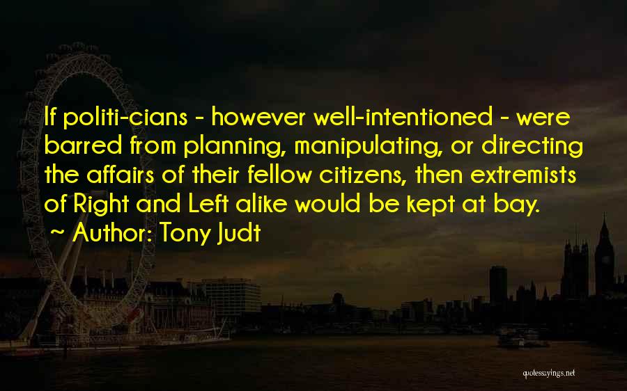 Tony Judt Quotes: If Politi-cians - However Well-intentioned - Were Barred From Planning, Manipulating, Or Directing The Affairs Of Their Fellow Citizens, Then