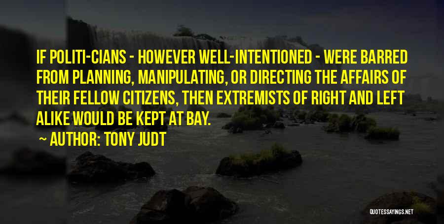 Tony Judt Quotes: If Politi-cians - However Well-intentioned - Were Barred From Planning, Manipulating, Or Directing The Affairs Of Their Fellow Citizens, Then