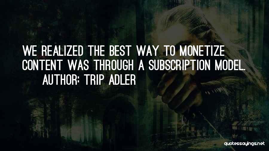 Trip Adler Quotes: We Realized The Best Way To Monetize Content Was Through A Subscription Model.