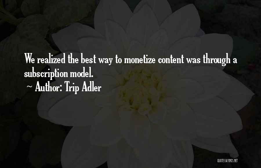 Trip Adler Quotes: We Realized The Best Way To Monetize Content Was Through A Subscription Model.