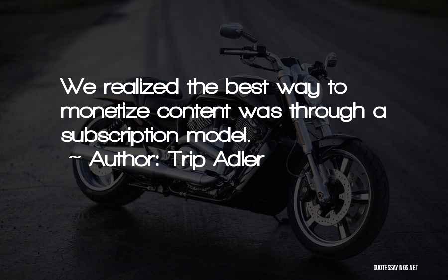 Trip Adler Quotes: We Realized The Best Way To Monetize Content Was Through A Subscription Model.