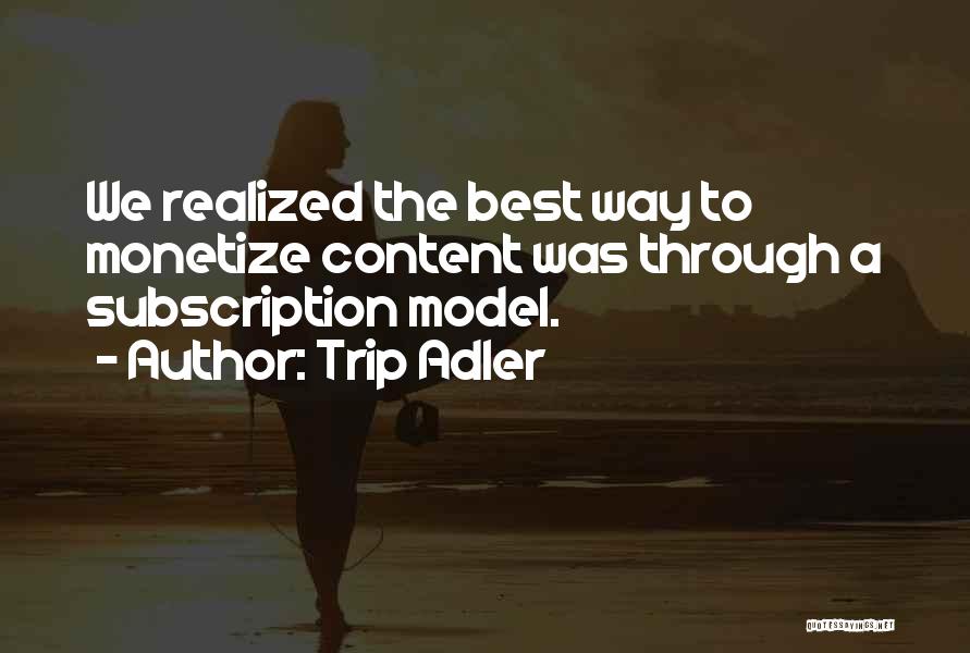 Trip Adler Quotes: We Realized The Best Way To Monetize Content Was Through A Subscription Model.