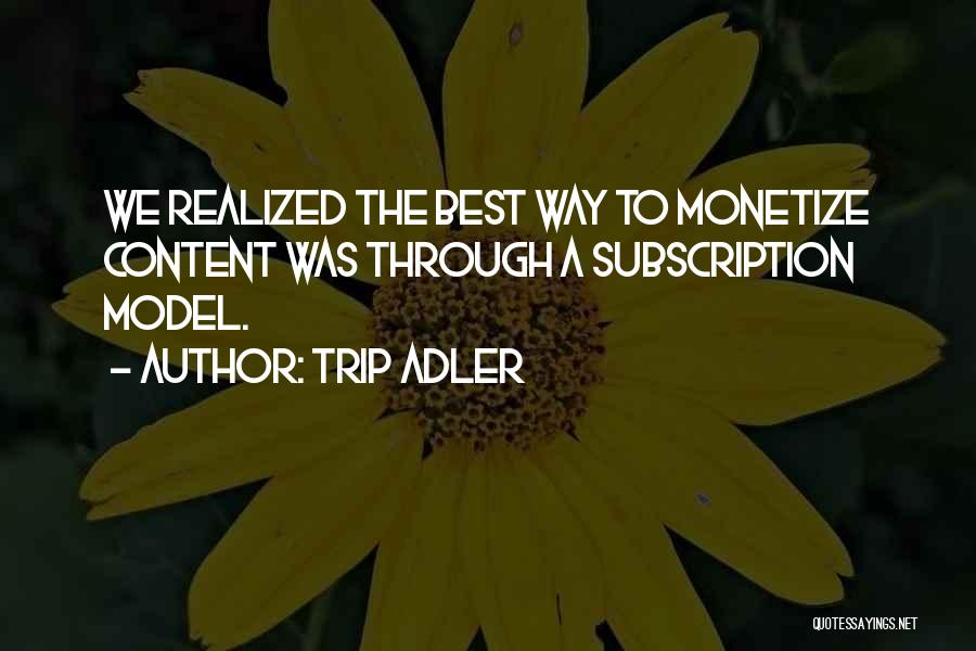 Trip Adler Quotes: We Realized The Best Way To Monetize Content Was Through A Subscription Model.