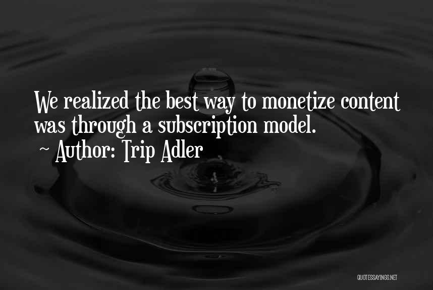 Trip Adler Quotes: We Realized The Best Way To Monetize Content Was Through A Subscription Model.