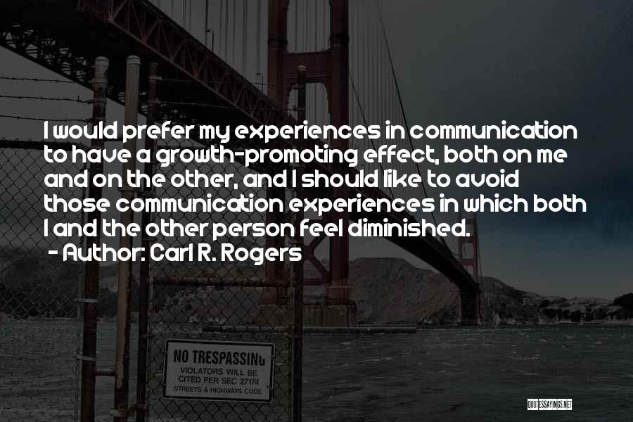 Carl R. Rogers Quotes: I Would Prefer My Experiences In Communication To Have A Growth-promoting Effect, Both On Me And On The Other, And