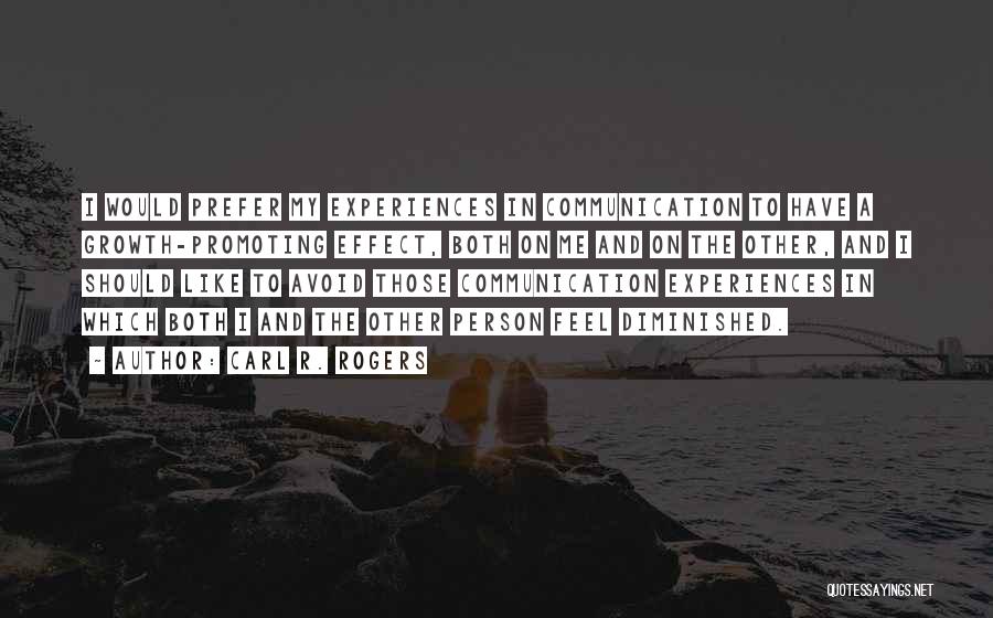 Carl R. Rogers Quotes: I Would Prefer My Experiences In Communication To Have A Growth-promoting Effect, Both On Me And On The Other, And