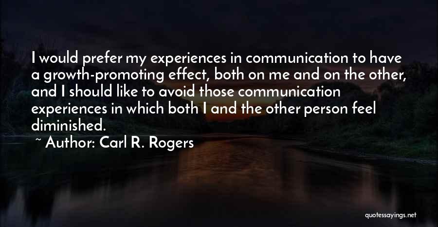 Carl R. Rogers Quotes: I Would Prefer My Experiences In Communication To Have A Growth-promoting Effect, Both On Me And On The Other, And