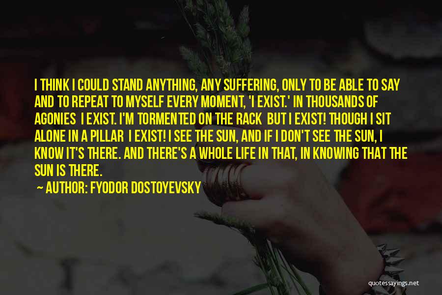 Fyodor Dostoyevsky Quotes: I Think I Could Stand Anything, Any Suffering, Only To Be Able To Say And To Repeat To Myself Every