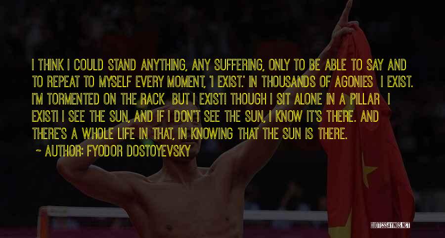 Fyodor Dostoyevsky Quotes: I Think I Could Stand Anything, Any Suffering, Only To Be Able To Say And To Repeat To Myself Every