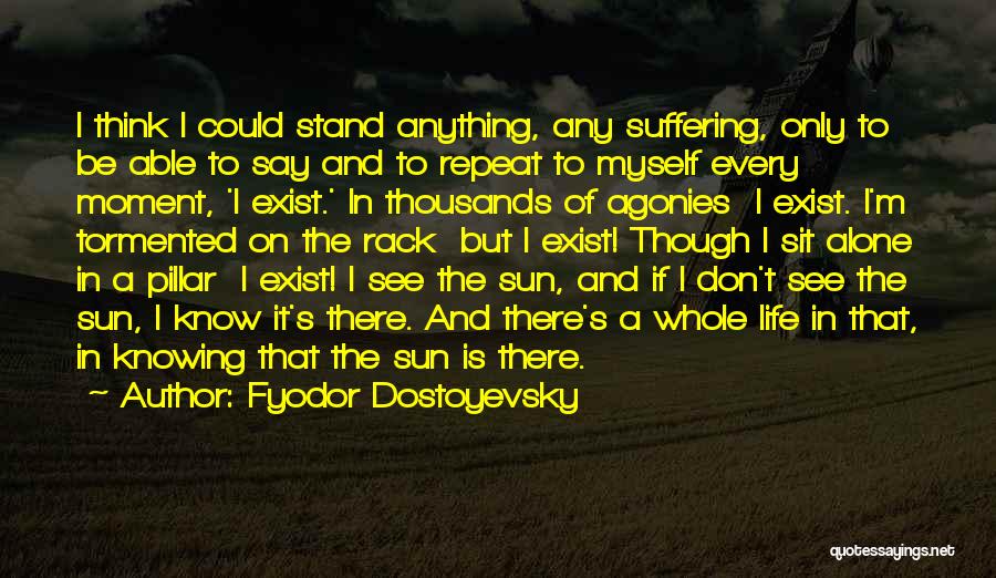 Fyodor Dostoyevsky Quotes: I Think I Could Stand Anything, Any Suffering, Only To Be Able To Say And To Repeat To Myself Every