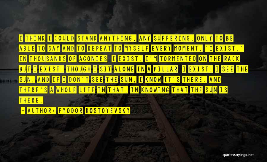 Fyodor Dostoyevsky Quotes: I Think I Could Stand Anything, Any Suffering, Only To Be Able To Say And To Repeat To Myself Every