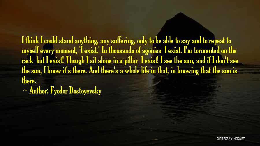 Fyodor Dostoyevsky Quotes: I Think I Could Stand Anything, Any Suffering, Only To Be Able To Say And To Repeat To Myself Every