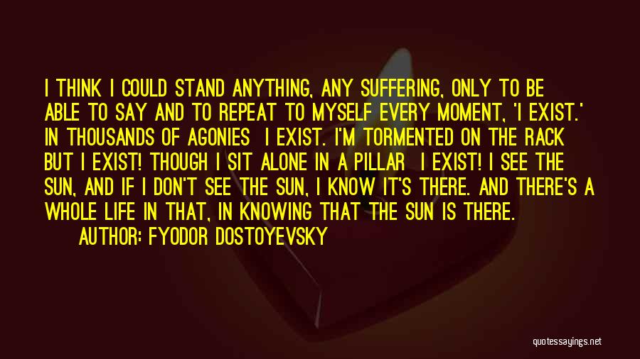 Fyodor Dostoyevsky Quotes: I Think I Could Stand Anything, Any Suffering, Only To Be Able To Say And To Repeat To Myself Every