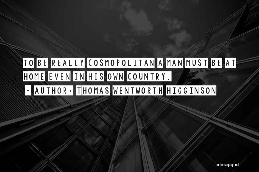 Thomas Wentworth Higginson Quotes: To Be Really Cosmopolitan A Man Must Be At Home Even In His Own Country.