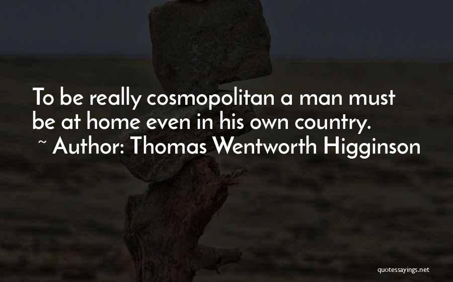 Thomas Wentworth Higginson Quotes: To Be Really Cosmopolitan A Man Must Be At Home Even In His Own Country.