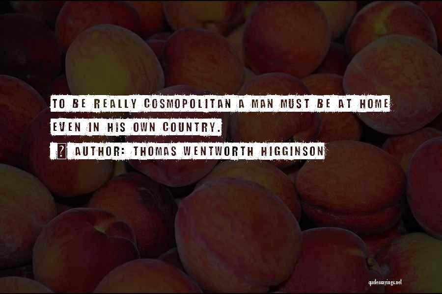 Thomas Wentworth Higginson Quotes: To Be Really Cosmopolitan A Man Must Be At Home Even In His Own Country.