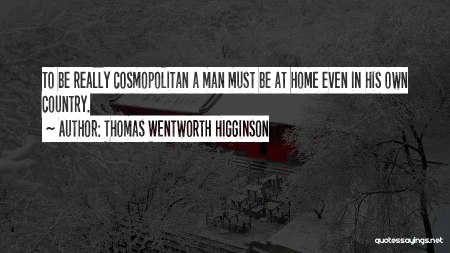 Thomas Wentworth Higginson Quotes: To Be Really Cosmopolitan A Man Must Be At Home Even In His Own Country.