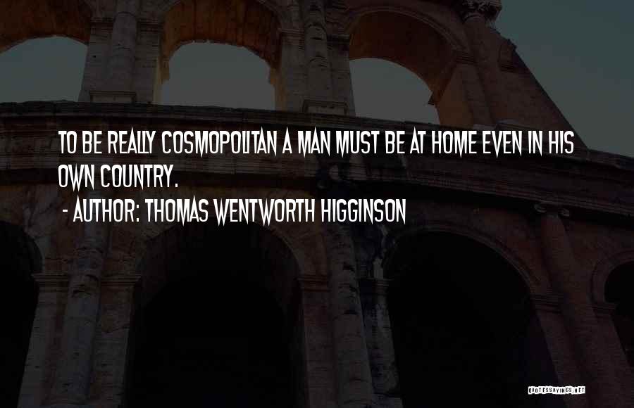 Thomas Wentworth Higginson Quotes: To Be Really Cosmopolitan A Man Must Be At Home Even In His Own Country.