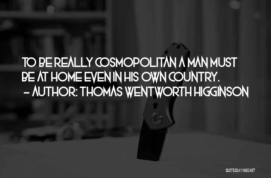 Thomas Wentworth Higginson Quotes: To Be Really Cosmopolitan A Man Must Be At Home Even In His Own Country.